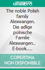 The noble Polish family Alexwangen. Die adlige polnische Familie Alexwangen.. E-book. Formato EPUB ebook di Werner Zurek