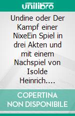 Undine oder Der Kampf einer NixeEin Spiel in drei Akten und mit einem Nachspiel von Isolde Heinrich. E-book. Formato EPUB ebook