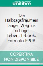 Die HalbtagsfrauMein langer Weg ins richtige Leben. E-book. Formato EPUB ebook