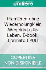 Premieren ohne WiederholungMein Weg durch das Leben. E-book. Formato EPUB ebook di Jürgen Oskar Gehring