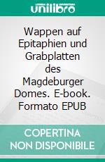 Wappen auf Epitaphien und Grabplatten des Magdeburger Domes. E-book. Formato EPUB ebook di Rolf-Torsten Heinrich