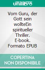 Vom Guru, der Gott sein wollteEin spiritueller Thriller. E-book. Formato EPUB ebook