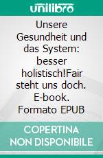 Unsere Gesundheit und das System: besser holistisch!Fair steht uns doch. E-book. Formato EPUB