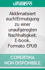 Akklimatisiert euch!Ermutigung zu einer unaufgeregten Nachhaltigkeit. E-book. Formato EPUB ebook di Dennis Riehle