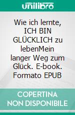 Wie ich lernte, ICH BIN GLÜCKLICH zu lebenMein langer Weg zum Glück. E-book. Formato EPUB ebook