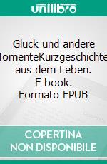 Glück und andere MomenteKurzgeschichten aus dem Leben. E-book. Formato EPUB ebook di Johanna Jahnel