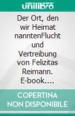 Der Ort, den wir Heimat nanntenFlucht und Vertreibung von Felizitas Reimann. E-book. Formato EPUB ebook di Alina Arnold