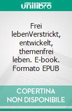 Frei lebenVerstrickt, entwickelt, themenfrei leben. E-book. Formato EPUB ebook