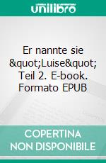 Er nannte sie &quot;Luise&quot; Teil 2. E-book. Formato EPUB ebook