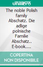 The noble Polish family Abschatz. Die adlige polnische Familie Abschatz.. E-book. Formato EPUB ebook