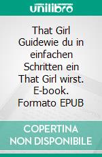 That Girl Guidewie du in einfachen Schritten ein That Girl wirst. E-book. Formato EPUB ebook