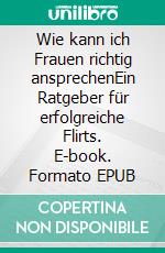 Wie kann ich Frauen richtig ansprechenEin Ratgeber für erfolgreiche Flirts. E-book. Formato EPUB ebook