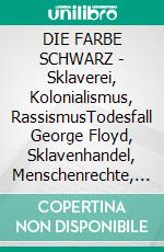 DIE FARBE SCHWARZ | Sklaverei, Kolonialismus, RassismusTodesfall George Floyd, Sklavenhandel, Menschenrechte, USA Schwarzen-Unterdrückung, Polizeigewalt. E-book. Formato EPUB ebook