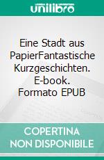 Eine Stadt aus PapierFantastische Kurzgeschichten. E-book. Formato EPUB ebook di Robert Mirco Tollkien