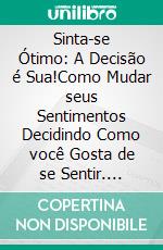 Sinta-se Ótimo: A Decisão é Sua!Como Mudar seus Sentimentos Decidindo Como você Gosta de se Sentir. E-book. Formato EPUB ebook