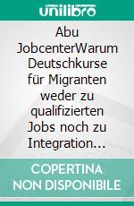 Abu JobcenterWarum Deutschkurse für Migranten weder zu qualifizierten Jobs noch zu Integration führen. E-book. Formato EPUB ebook