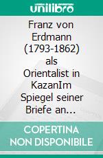 Franz von Erdmann (1793-1862) als Orientalist in KazanIm Spiegel seiner Briefe an Christian Martin Frähn, 1818-1820. E-book. Formato EPUB ebook di Hartmut Walravens