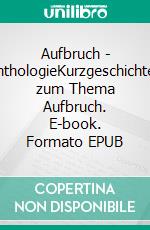 Aufbruch - AnthologieKurzgeschichten zum Thema Aufbruch. E-book. Formato EPUB ebook di Leseforum Oldenburg e.V.