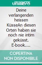 Deine verlangenden heissen KüsseAn diesen Orten haben sie noch nie intim geküsst. E-book. Formato EPUB