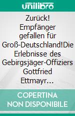 Zurück! Empfänger gefallen für Groß-Deutschland!Die Erlebnisse des Gebirgsjäger-Offiziers Gottfried Ettmayr Gebirgsjäger-Regiment 99 (Sonthofen). E-book. Formato EPUB ebook di Thomas Rohde