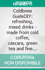 Coldbrew GuideDIY: refreshing, mixed drinks - made from cold coffee, cascara, green tea and fine cacao. E-book. Formato EPUB ebook