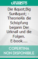 Die "Big Sun" - TheorieAls die Schöpfung begann Der Urknall und die Folgen. E-book. Formato EPUB ebook