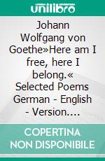 Johann Wolfgang von Goethe»Here am I free, here I belong.« Selected Poems German - English - Version. E-book. Formato EPUB ebook