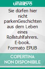 Sie dürfen hier nicht parkenGeschichten aus dem Leben eines Rollstuhlfahrers. E-book. Formato EPUB ebook di Peter Schön