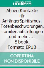 Ahnen-Kontakte für AnfängerSpiritismus, Totenbeschwörungen, Familienaufstellungen und mehr .... E-book. Formato EPUB