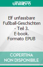 Elf unfassbare Fußball-Geschichten - Teil 3. E-book. Formato EPUB ebook