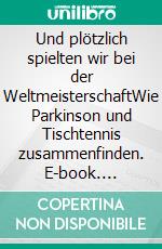 Und plötzlich spielten wir bei der WeltmeisterschaftWie Parkinson und Tischtennis zusammenfinden. E-book. Formato EPUB ebook