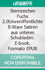 Sternzeichen Fuchs 2.0Unveröffentlichte B-Ware Satiren aus unteren Schubladen. E-book. Formato EPUB ebook