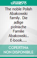 The noble Polish Abakowski family. Die adlige polnische Familie Abakowski.. E-book. Formato EPUB ebook