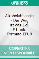 Alkoholabhängig - Der Weg ist das Ziel. E-book. Formato EPUB ebook di Harald Hönemann