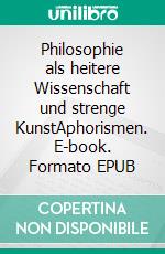 Philosophie als heitere Wissenschaft und strenge KunstAphorismen. E-book. Formato EPUB