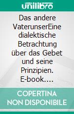 Das andere VaterunserEine dialektische Betrachtung über das Gebet und seine Prinzipien. E-book. Formato EPUB ebook di Anno Schmitz