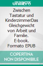 Zwischen Tastatur und KinderzimmerDas Gleichgewicht von Arbeit und Familie. E-book. Formato EPUB ebook