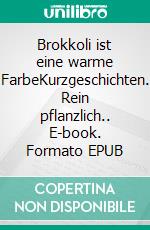 Brokkoli ist eine warme FarbeKurzgeschichten. Rein pflanzlich.. E-book. Formato EPUB