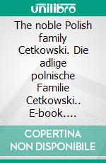 The noble Polish family Cetkowski. Die adlige polnische Familie Cetkowski.. E-book. Formato EPUB ebook di Werner Zurek