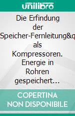 Die Erfindung der &quot;Druckluft-Speicher-Fernleitung&quot;Windmühlen als Kompressoren. Energie in Rohren gespeichert nach Europa geliefert.. E-book. Formato EPUB ebook