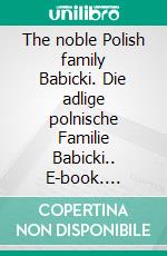 The noble Polish family Babicki. Die adlige polnische Familie Babicki.. E-book. Formato EPUB ebook di Werner Zurek