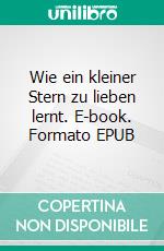 Wie ein kleiner Stern zu lieben lernt. E-book. Formato EPUB ebook