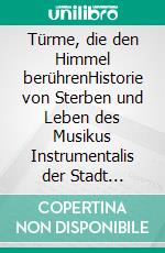 Türme, die den Himmel berührenHistorie von Sterben und Leben des Musikus Instrumentalis der Stadt Berlin, Jacob Hintze. E-book. Formato EPUB ebook