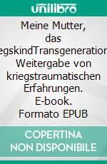 Meine Mutter, das KriegskindTransgenerationale Weitergabe von kriegstraumatischen Erfahrungen. E-book. Formato EPUB