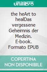 the heArt to healDas vergessene Geheimnis der Medizin. E-book. Formato EPUB ebook