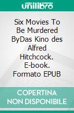 Six Movies To Be Murdered ByDas Kino des Alfred Hitchcock. E-book. Formato EPUB ebook