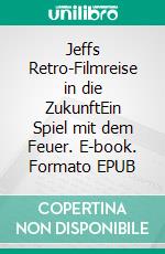 Jeffs Retro-Filmreise in die ZukunftEin Spiel mit dem Feuer. E-book. Formato EPUB ebook di Jeff Parc