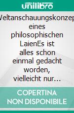 Weltanschauungskonzept eines philosophischen LaienEs ist alles schon einmal gedacht worden, vielleicht nur nicht in den nachfolgend geschilderten Zusammenhängen. E-book. Formato EPUB ebook
