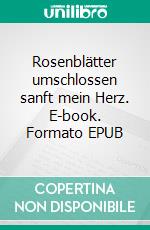 Rosenblätter umschlossen sanft mein Herz. E-book. Formato EPUB ebook