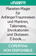 Planeten-Magie für AnfängerTraumreisen und Mantren, Talismane, Invokationen und Ekstasen. E-book. Formato EPUB